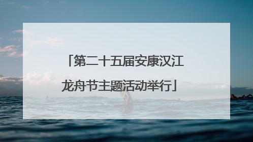 第二十五届安康汉江龙舟节主题活动举行