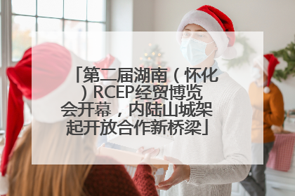 第二届湖南（怀化）RCEP经贸博览会开幕，内陆山城架起开放合作新桥梁