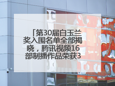 第30届白玉兰奖入围名单全部揭晓，腾讯视频16部制播作品荣获31项提名