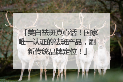 美白祛斑真心话！国家唯一认证的祛斑产品，刷新传统品牌定位！