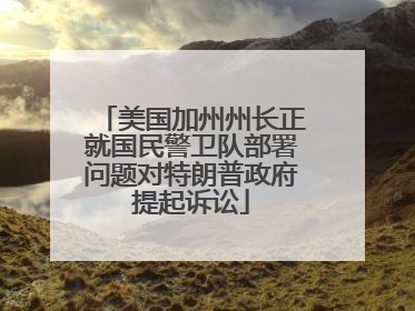 美国加州州长正就国民警卫队部署问题对特朗普政府提起诉讼