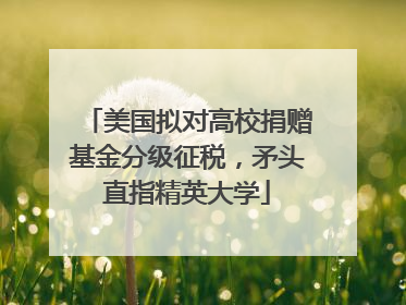 美国拟对高校捐赠基金分级征税,矛头直指精英大学