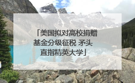 美国拟对高校捐赠基金分级征税 矛头直指精英大学