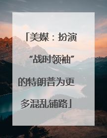 美媒：扮演“战时领袖”的特朗普为更多混乱铺路
