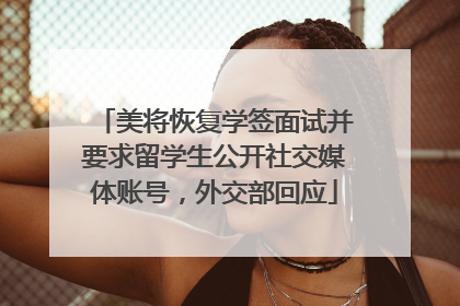 美将恢复学签面试并要求留学生公开社交媒体账号，外交部回应