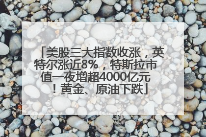 美股三大指数收涨，英特尔涨近8%，特斯拉市值一夜增超4000亿元！黄金、原油下跌