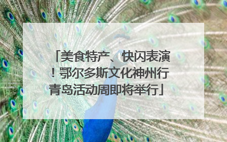 美食特产、快闪表演！鄂尔多斯文化神州行青岛活动周即将举行