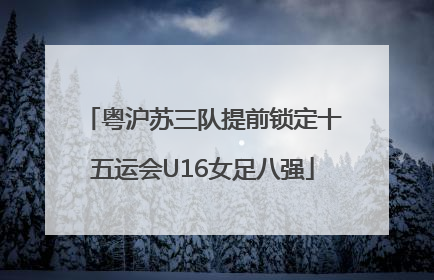 粤沪苏三队提前锁定十五运会U16女足八强