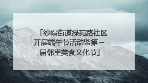 纱帽街道绿苑路社区开展端午节活动暨第三届邻里美食文化节