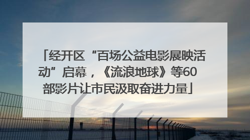 经开区“百场公益电影展映活动”启幕，《流浪地球》等60部影片让市民汲取奋进力量