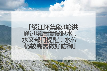 绥江怀集段3轮洪峰过境后缓慢退水，水文部门提醒：水位仍较高需做好防御