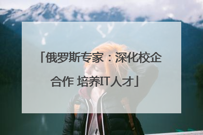 俄罗斯专家：深化校企合作 培养IT人才