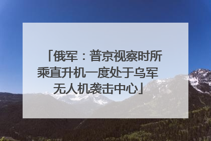 俄军：普京视察时所乘直升机一度处于乌军无人机袭击中心