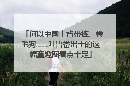 何以中国丨背带裤、卷毛狗……吐鲁番出土的这幅童趣图看点十足