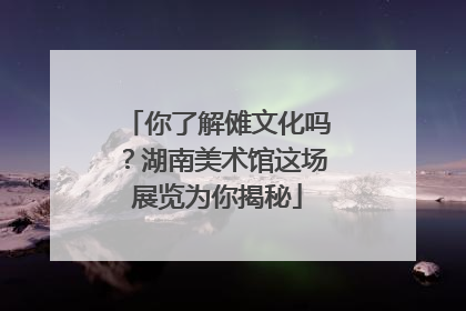你了解傩文化吗？湖南美术馆这场展览为你揭秘
