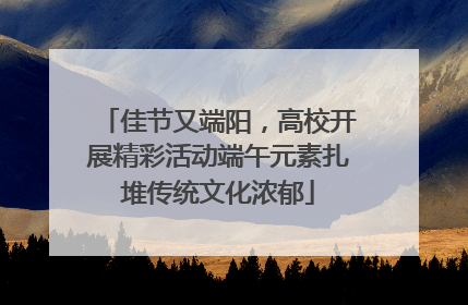 佳节又端阳，高校开展精彩活动端午元素扎堆传统文化浓郁
