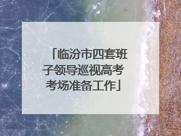 临汾市四套班子领导巡视高考考场准备工作