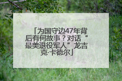 为国守边47年背后有何故事？对话“最美退役军人”龙吉克·卡德尔