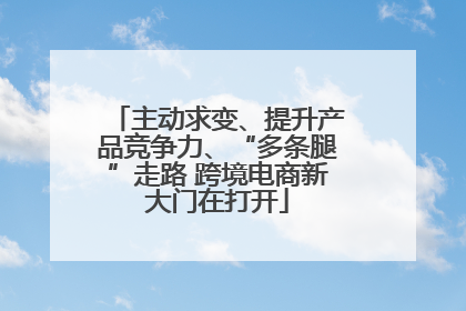 主动求变、提升产品竞争力、“多条腿”走路 跨境电商新大门在打开