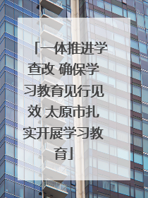 一体推进学查改 确保学习教育见行见效 太原市扎实开展学习教育
