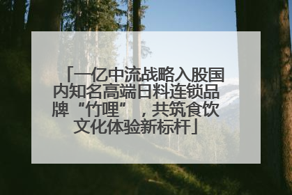 一亿中流战略入股国内知名高端日料连锁品牌“竹哩”，共筑食饮文化体验新标杆