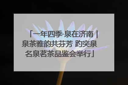 一年四季·泉在济南｜泉茶雅韵共芬芳 趵突泉名泉茗茶品鉴会举行