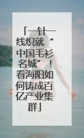 一针一线织就“中国毛衫名城”！看海阳如何铸成百亿产业集群