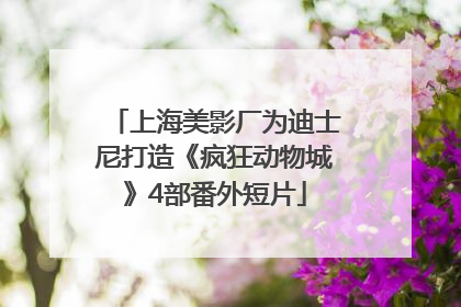 上海美影厂为迪士尼打造《疯狂动物城》4部番外短片