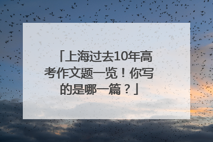 上海过去10年高考作文题一览！你写的是哪一篇？