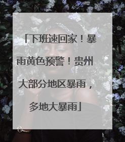 下班速回家！暴雨黄色预警！贵州大部分地区暴雨，多地大暴雨