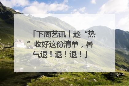 下周艺讯丨趁“热”收好这份清单，暑气退！退！退！