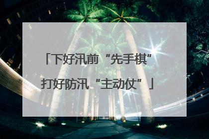 下好汛前“先手棋” 打好防汛“主动仗”