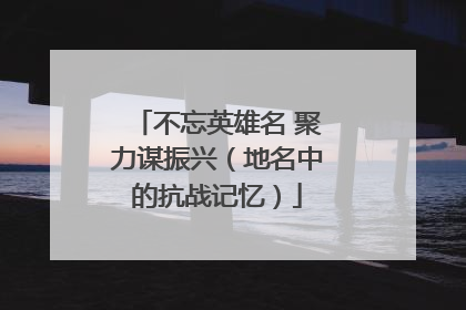 不忘英雄名 聚力谋振兴（地名中的抗战记忆）