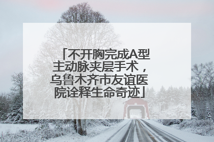 不开胸完成A型主动脉夹层手术，乌鲁木齐市友谊医院诠释生命奇迹