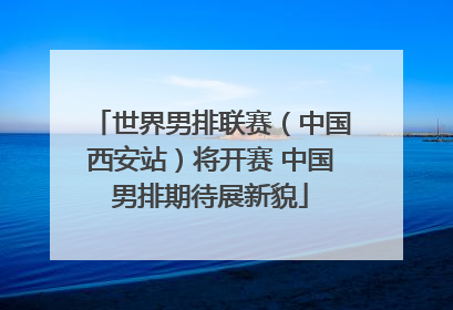 世界男排联赛（中国西安站）将开赛 中国男排期待展新貌