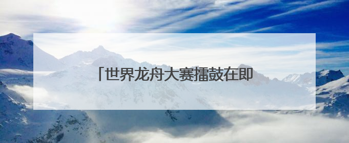 世界龙舟大赛擂鼓在即 今年首设南安本地组