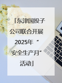东津国投子公司联合开展2025年“安全生产月”活动