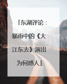 东湖评论：暴雨中的《大江东去》演出为何感人