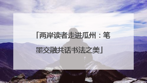 两岸读者走进瓜州：笔墨交融共话书法之美