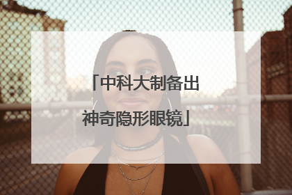 中科大制备出神奇隐形眼镜