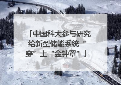 中国科大参与研究 给新型储能系统“穿”上“金钟罩”