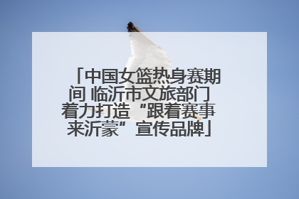 中国女篮热身赛期间 临沂市文旅部门着力打造“跟着赛事来沂蒙”宣传品牌