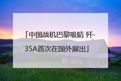 中国战机巴黎吸睛 歼-35A首次在国外展出
