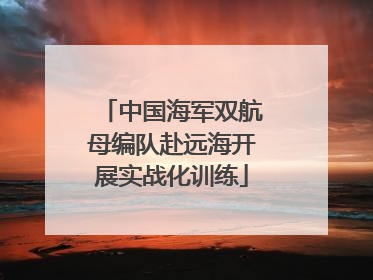 中国海军双航母编队赴远海开展实战化训练
