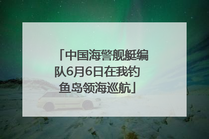 中国海警舰艇编队6月6日在我钓鱼岛领海巡航