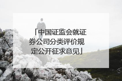 中国证监会就证券公司分类评价规定公开征求意见