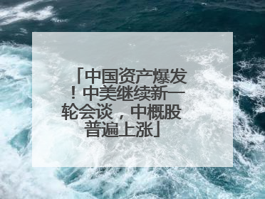 中国资产爆发！中美继续新一轮会谈，中概股普遍上涨