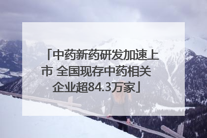 中药新药研发加速上市 全国现存中药相关企业超84.3万家
