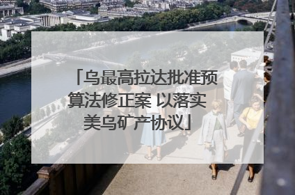 乌最高拉达批准预算法修正案 以落实美乌矿产协议