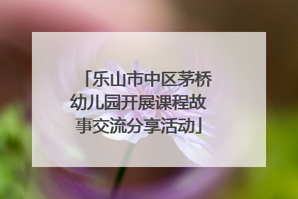 乐山市中区茅桥幼儿园开展课程故事交流分享活动